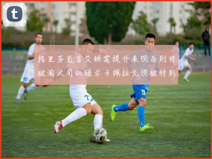 格里芬直言艾顿需提升表现否则将被淘汰司机暗示卡佩拉无须被特别提及