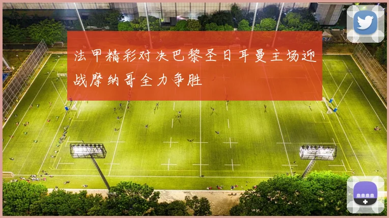 法甲精彩对决巴黎圣日耳曼主场迎战摩纳哥全力争胜
