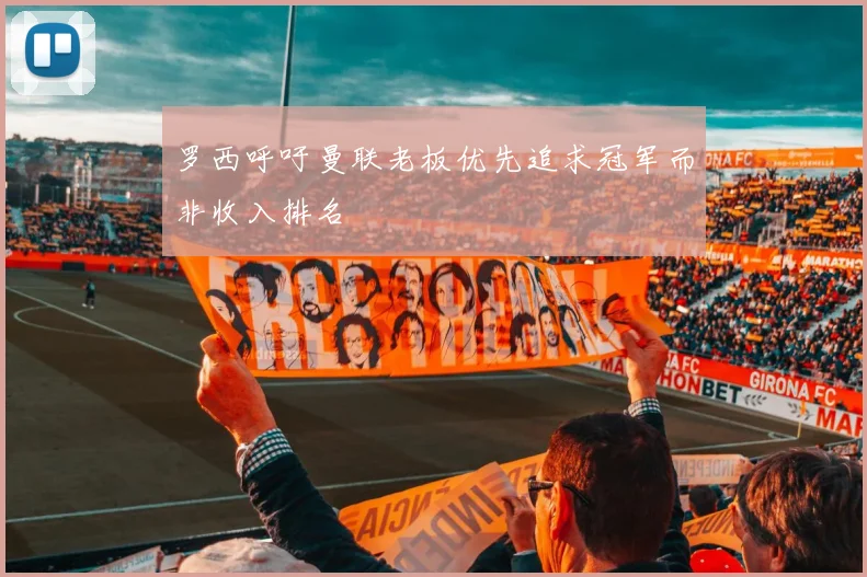 罗西呼吁曼联老板优先追求冠军而非收入排名