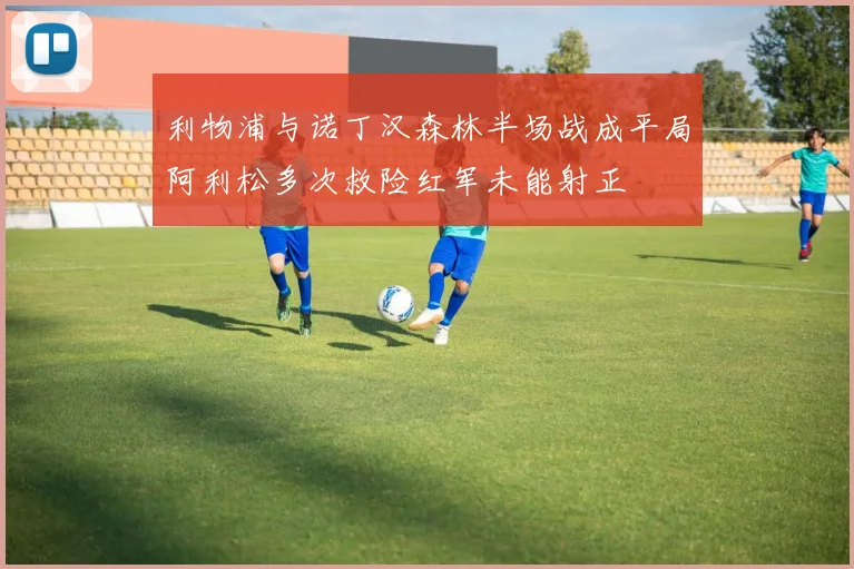 利物浦与诺丁汉森林半场战成平局阿利松多次救险红军未能射正