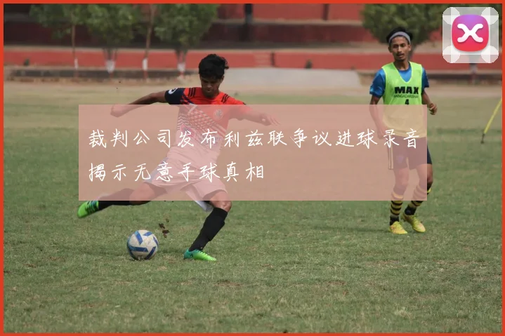 裁判公司发布利兹联争议进球录音揭示无意手球真相