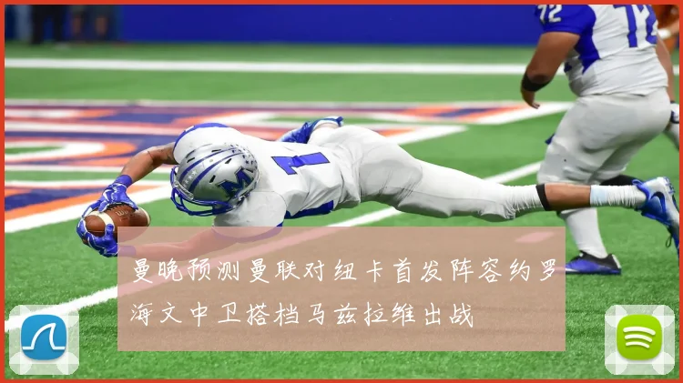 曼晚预测曼联对纽卡首发阵容约罗海文中卫搭档马兹拉维出战