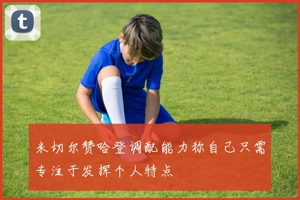 米切尔赞哈登调配能力称自己只需专注于发挥个人特点