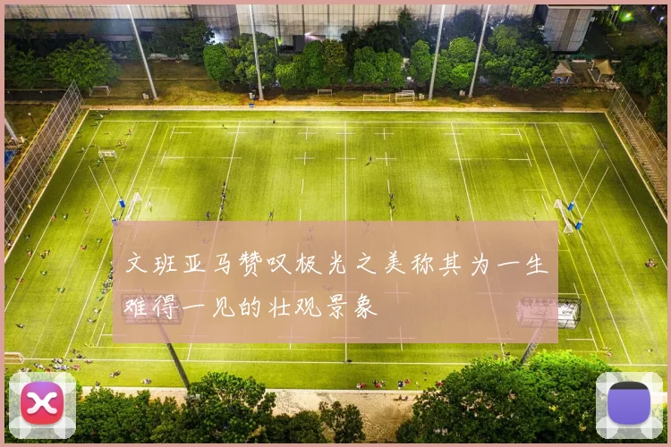 文班亚马赞叹极光之美称其为一生难得一见的壮观景象