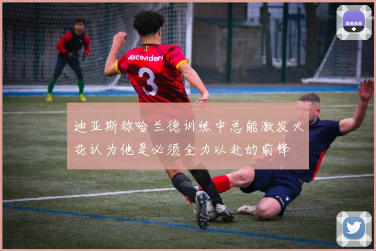迪亚斯称哈兰德训练中总能激发火花认为他是必须全力以赴的前锋
