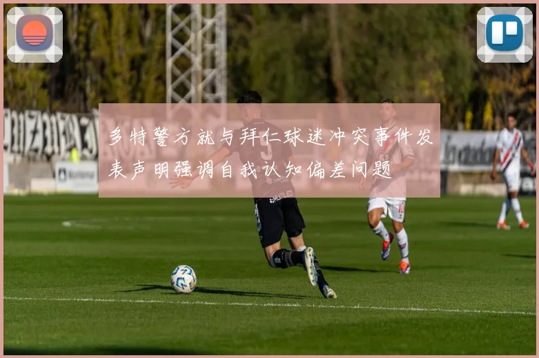 多特警方就与拜仁球迷冲突事件发表声明强调自我认知偏差问题
