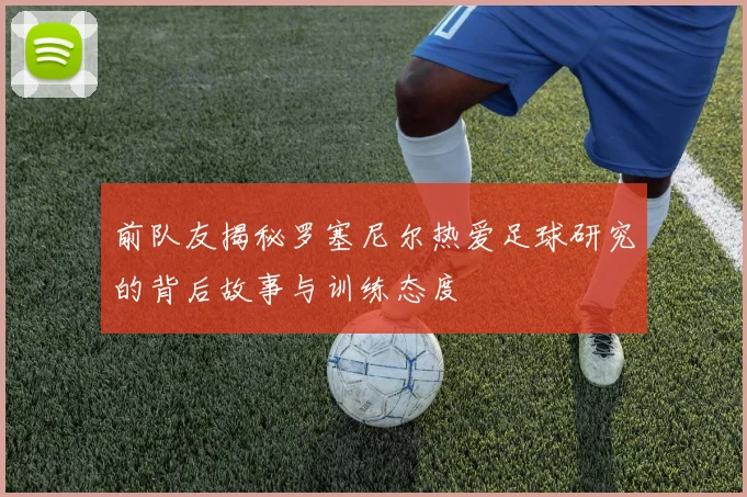 前队友揭秘罗塞尼尔热爱足球研究的背后故事与训练态度